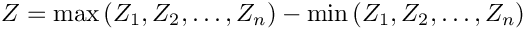 \[
     Z=\max{(Z_1,Z_2,\ldots,Z_n)}-\min{(Z_1,Z_2,\ldots,Z_n)}
\]