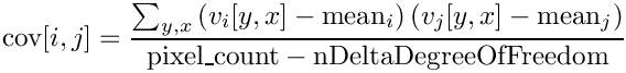 \[
   \mathrm{cov}[i,j] =
   \frac{
       \sum_{y,x} \left( v_i[y,x] - \mathrm{mean}_i \right)
       \left( v_j[y,x] - \mathrm{mean}_j \right)
   }{
       \mathrm{pixel\_count} - \mathrm{nDeltaDegreeOfFreedom}
   }
\]